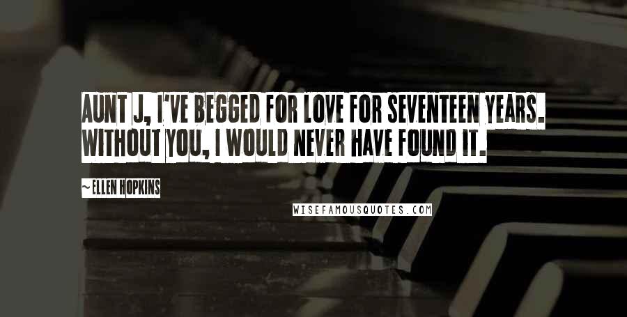 Ellen Hopkins Quotes: Aunt J, I've begged for love for seventeen years. Without you, I would never have found it.