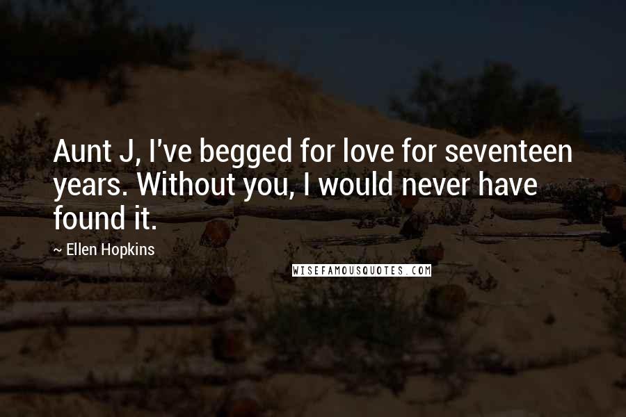 Ellen Hopkins Quotes: Aunt J, I've begged for love for seventeen years. Without you, I would never have found it.