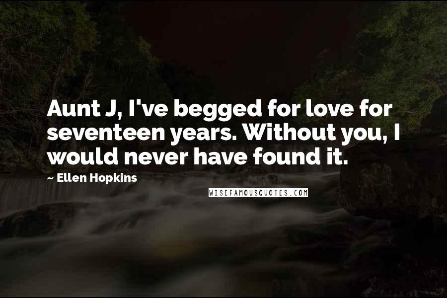 Ellen Hopkins Quotes: Aunt J, I've begged for love for seventeen years. Without you, I would never have found it.