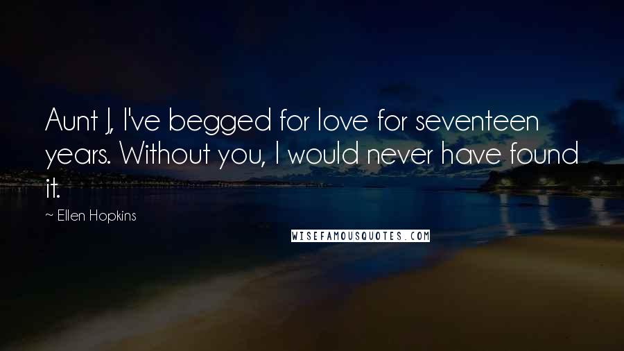 Ellen Hopkins Quotes: Aunt J, I've begged for love for seventeen years. Without you, I would never have found it.