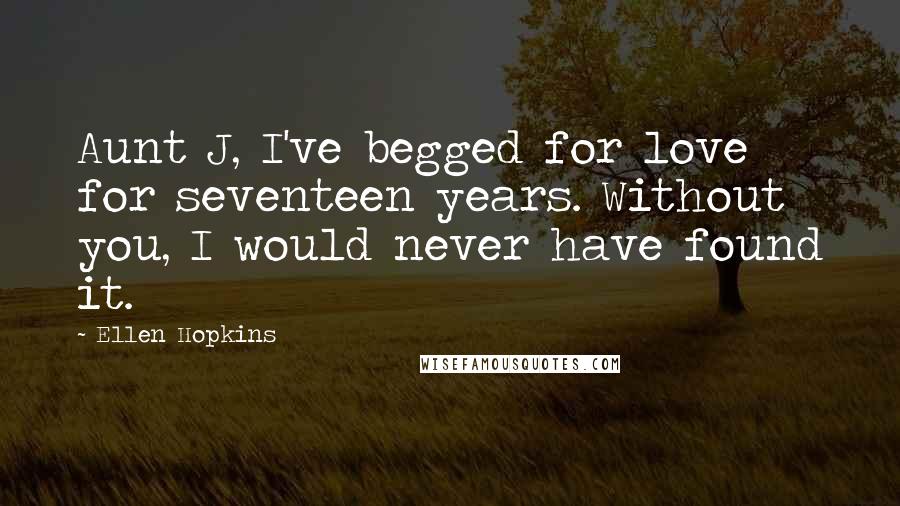 Ellen Hopkins Quotes: Aunt J, I've begged for love for seventeen years. Without you, I would never have found it.