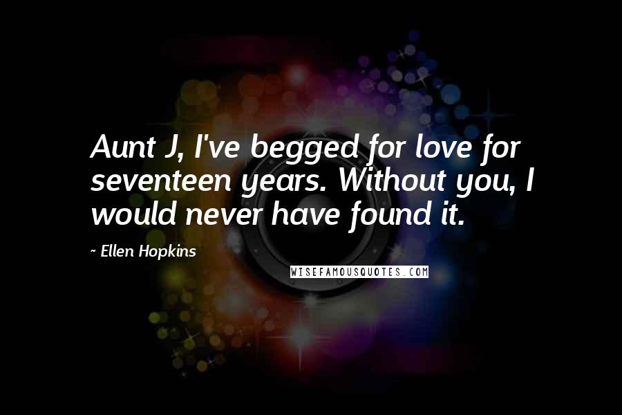 Ellen Hopkins Quotes: Aunt J, I've begged for love for seventeen years. Without you, I would never have found it.