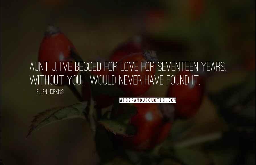 Ellen Hopkins Quotes: Aunt J, I've begged for love for seventeen years. Without you, I would never have found it.