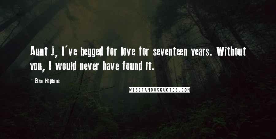 Ellen Hopkins Quotes: Aunt J, I've begged for love for seventeen years. Without you, I would never have found it.
