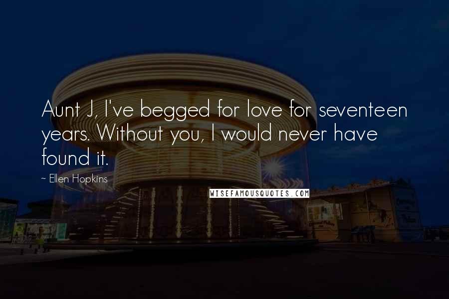 Ellen Hopkins Quotes: Aunt J, I've begged for love for seventeen years. Without you, I would never have found it.