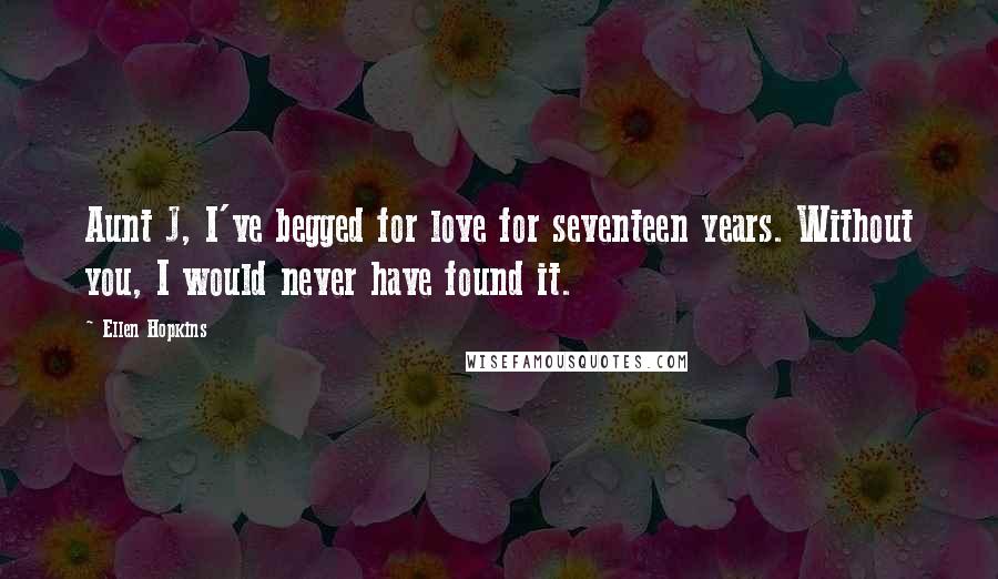 Ellen Hopkins Quotes: Aunt J, I've begged for love for seventeen years. Without you, I would never have found it.