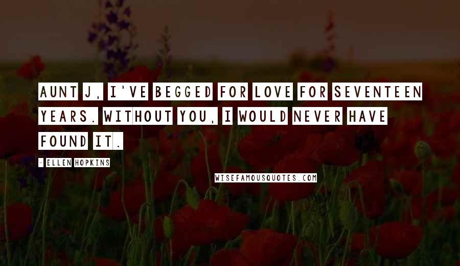 Ellen Hopkins Quotes: Aunt J, I've begged for love for seventeen years. Without you, I would never have found it.