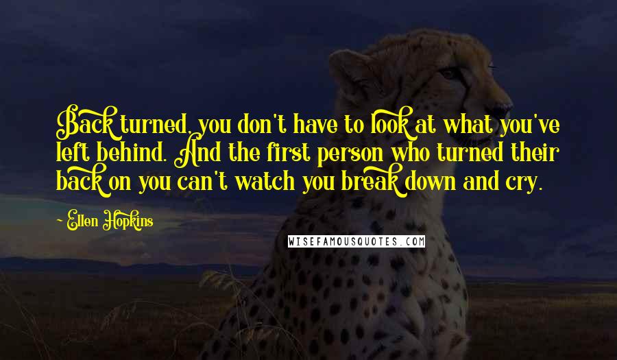 Ellen Hopkins Quotes: Back turned, you don't have to look at what you've left behind. And the first person who turned their back on you can't watch you break down and cry.