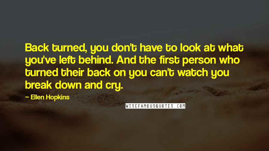 Ellen Hopkins Quotes: Back turned, you don't have to look at what you've left behind. And the first person who turned their back on you can't watch you break down and cry.