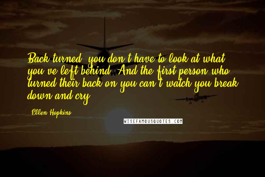 Ellen Hopkins Quotes: Back turned, you don't have to look at what you've left behind. And the first person who turned their back on you can't watch you break down and cry.