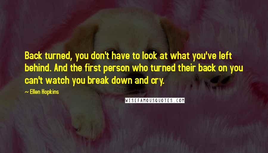 Ellen Hopkins Quotes: Back turned, you don't have to look at what you've left behind. And the first person who turned their back on you can't watch you break down and cry.