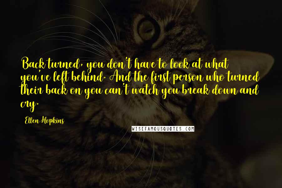 Ellen Hopkins Quotes: Back turned, you don't have to look at what you've left behind. And the first person who turned their back on you can't watch you break down and cry.