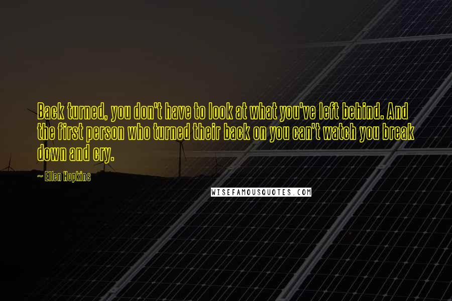 Ellen Hopkins Quotes: Back turned, you don't have to look at what you've left behind. And the first person who turned their back on you can't watch you break down and cry.