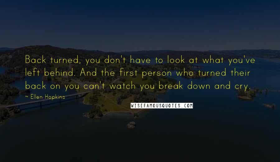 Ellen Hopkins Quotes: Back turned, you don't have to look at what you've left behind. And the first person who turned their back on you can't watch you break down and cry.