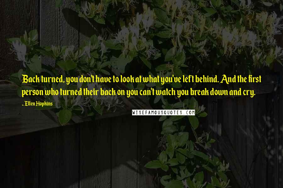 Ellen Hopkins Quotes: Back turned, you don't have to look at what you've left behind. And the first person who turned their back on you can't watch you break down and cry.