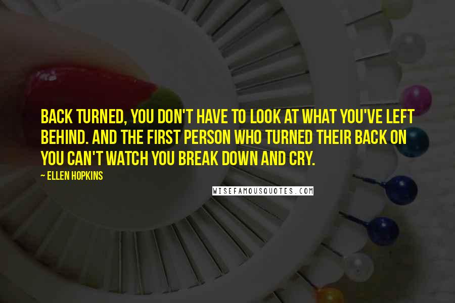 Ellen Hopkins Quotes: Back turned, you don't have to look at what you've left behind. And the first person who turned their back on you can't watch you break down and cry.