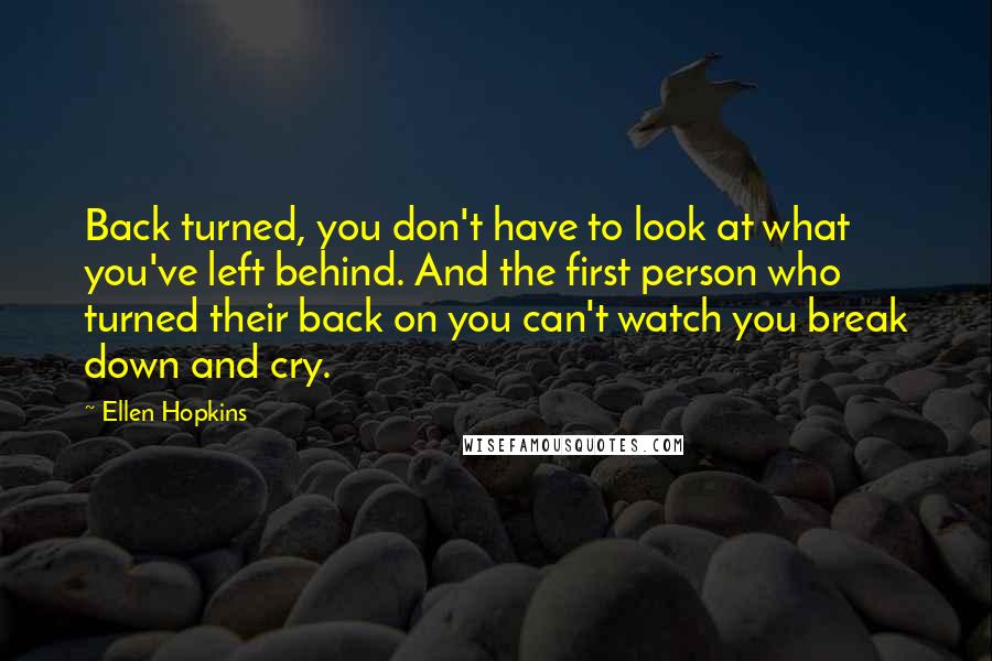 Ellen Hopkins Quotes: Back turned, you don't have to look at what you've left behind. And the first person who turned their back on you can't watch you break down and cry.