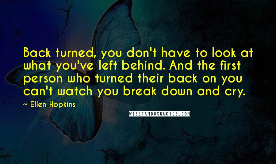 Ellen Hopkins Quotes: Back turned, you don't have to look at what you've left behind. And the first person who turned their back on you can't watch you break down and cry.