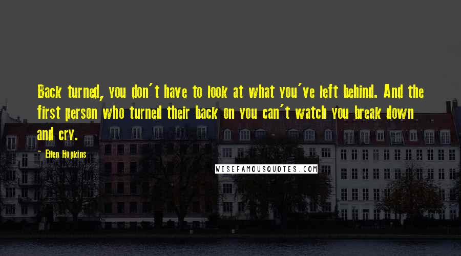 Ellen Hopkins Quotes: Back turned, you don't have to look at what you've left behind. And the first person who turned their back on you can't watch you break down and cry.