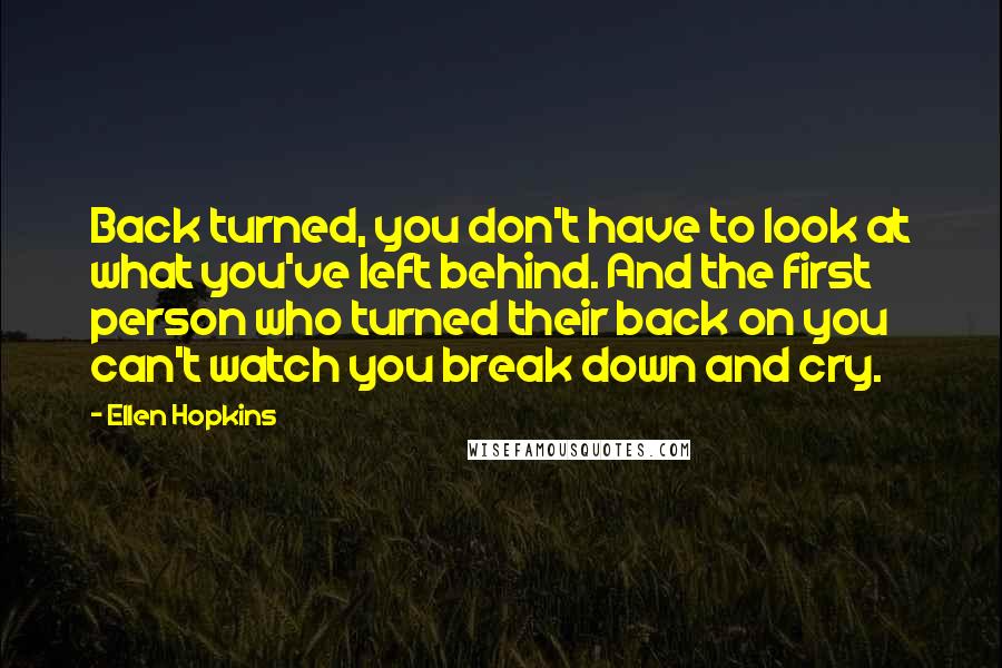 Ellen Hopkins Quotes: Back turned, you don't have to look at what you've left behind. And the first person who turned their back on you can't watch you break down and cry.