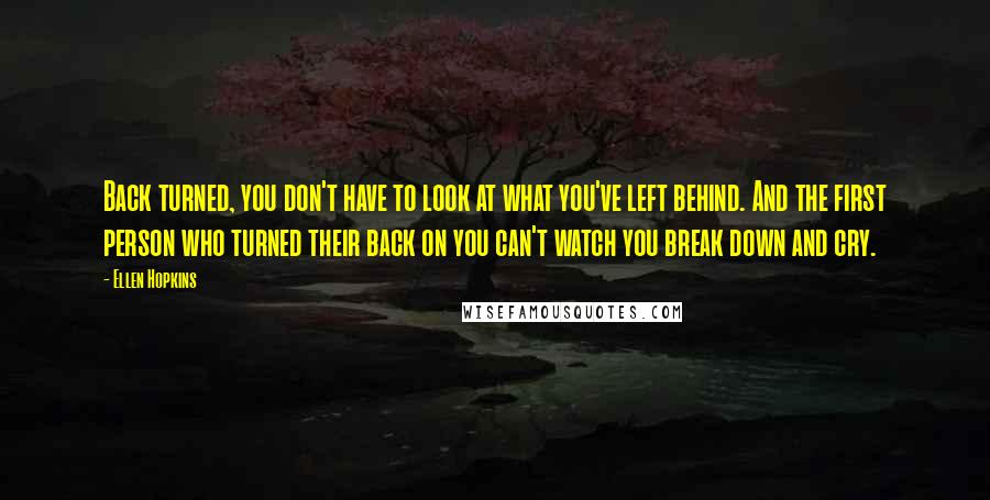 Ellen Hopkins Quotes: Back turned, you don't have to look at what you've left behind. And the first person who turned their back on you can't watch you break down and cry.