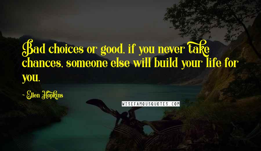 Ellen Hopkins Quotes: Bad choices or good, if you never take chances, someone else will build your life for you.