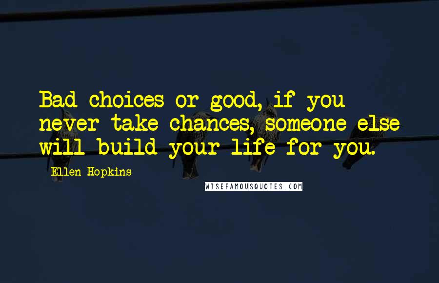 Ellen Hopkins Quotes: Bad choices or good, if you never take chances, someone else will build your life for you.