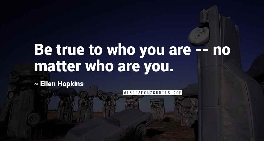 Ellen Hopkins Quotes: Be true to who you are -- no matter who are you.