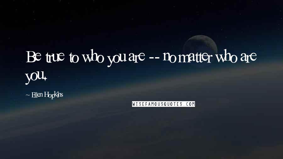 Ellen Hopkins Quotes: Be true to who you are -- no matter who are you.