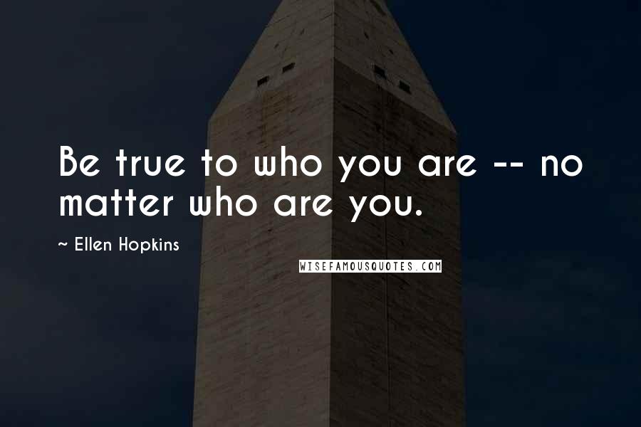 Ellen Hopkins Quotes: Be true to who you are -- no matter who are you.