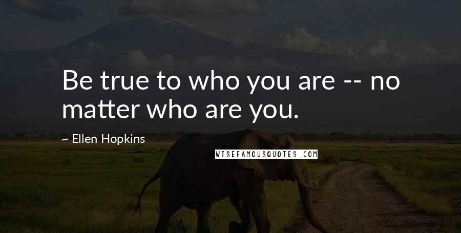 Ellen Hopkins Quotes: Be true to who you are -- no matter who are you.