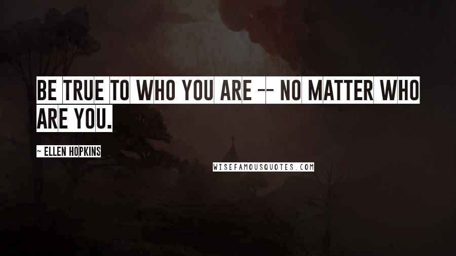 Ellen Hopkins Quotes: Be true to who you are -- no matter who are you.