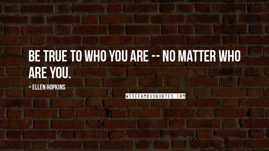 Ellen Hopkins Quotes: Be true to who you are -- no matter who are you.
