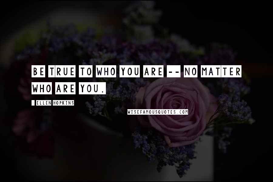 Ellen Hopkins Quotes: Be true to who you are -- no matter who are you.