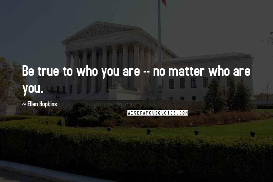 Ellen Hopkins Quotes: Be true to who you are -- no matter who are you.