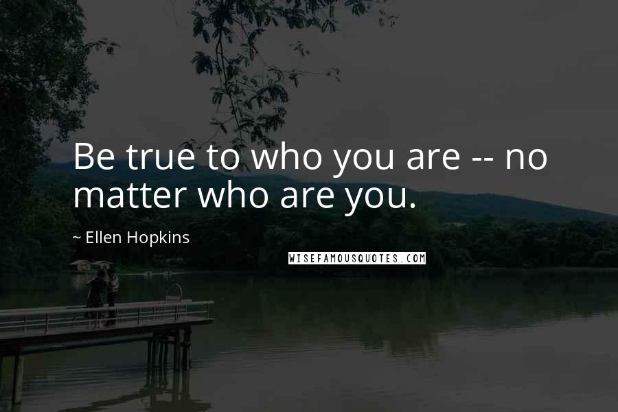 Ellen Hopkins Quotes: Be true to who you are -- no matter who are you.