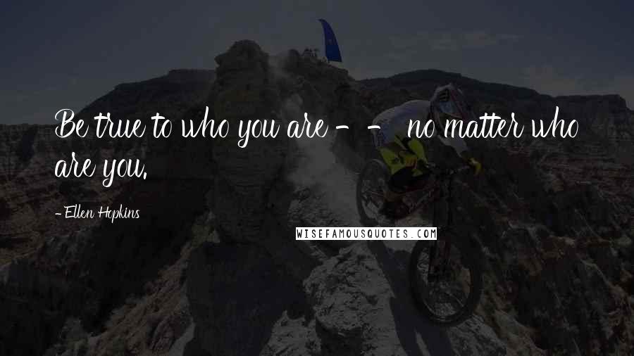 Ellen Hopkins Quotes: Be true to who you are -- no matter who are you.