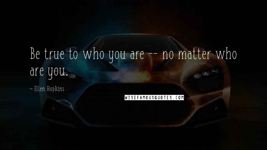 Ellen Hopkins Quotes: Be true to who you are -- no matter who are you.