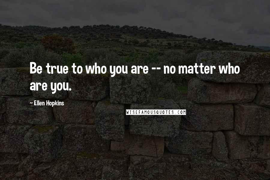 Ellen Hopkins Quotes: Be true to who you are -- no matter who are you.