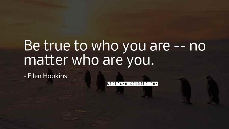 Ellen Hopkins Quotes: Be true to who you are -- no matter who are you.