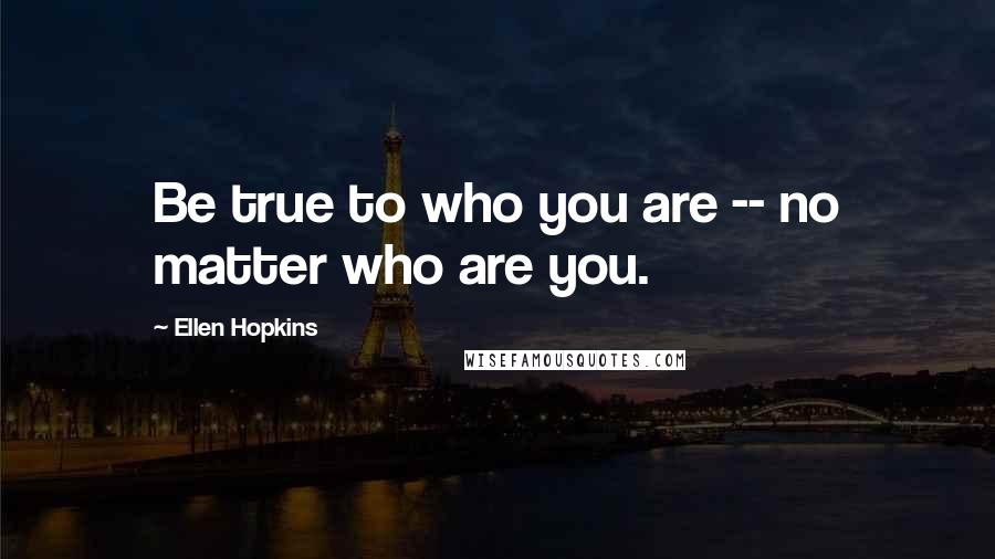 Ellen Hopkins Quotes: Be true to who you are -- no matter who are you.