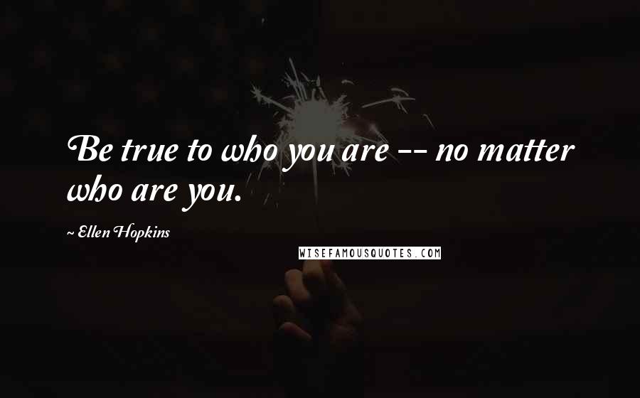 Ellen Hopkins Quotes: Be true to who you are -- no matter who are you.