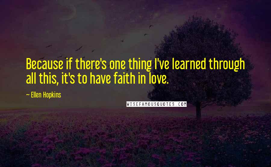 Ellen Hopkins Quotes: Because if there's one thing I've learned through all this, it's to have faith in love.