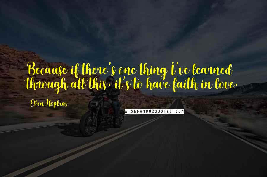 Ellen Hopkins Quotes: Because if there's one thing I've learned through all this, it's to have faith in love.