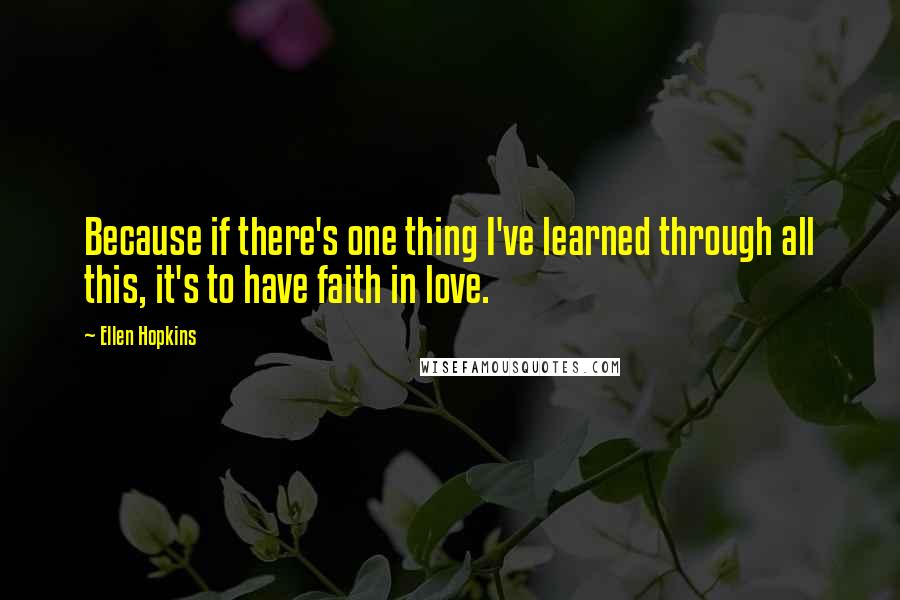 Ellen Hopkins Quotes: Because if there's one thing I've learned through all this, it's to have faith in love.