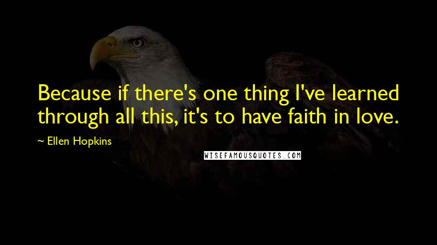 Ellen Hopkins Quotes: Because if there's one thing I've learned through all this, it's to have faith in love.