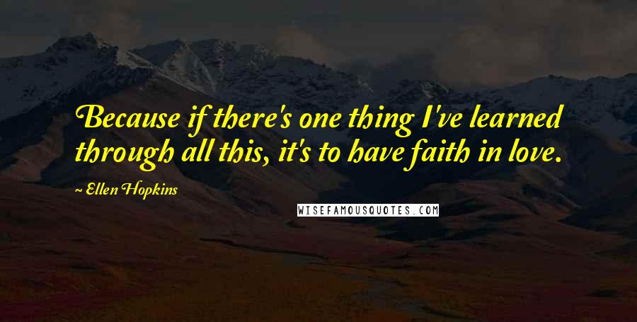 Ellen Hopkins Quotes: Because if there's one thing I've learned through all this, it's to have faith in love.