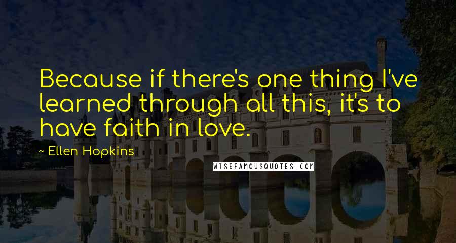 Ellen Hopkins Quotes: Because if there's one thing I've learned through all this, it's to have faith in love.