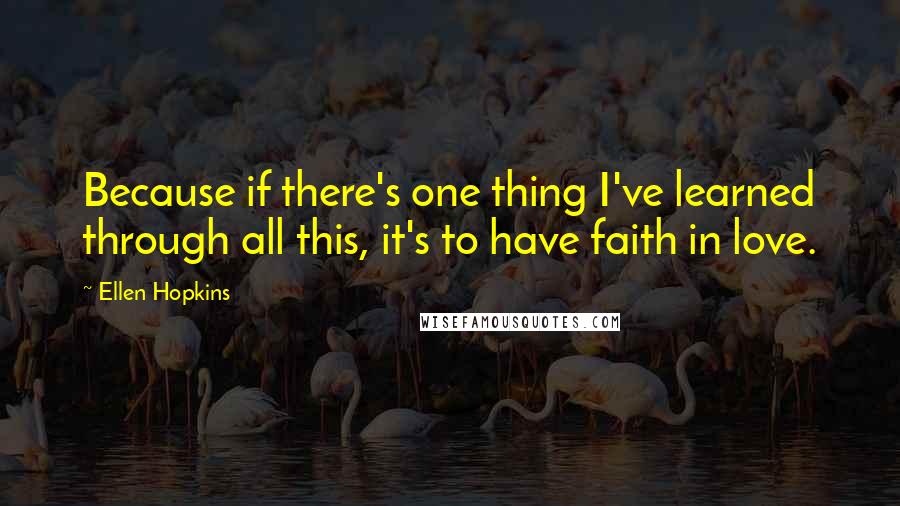 Ellen Hopkins Quotes: Because if there's one thing I've learned through all this, it's to have faith in love.