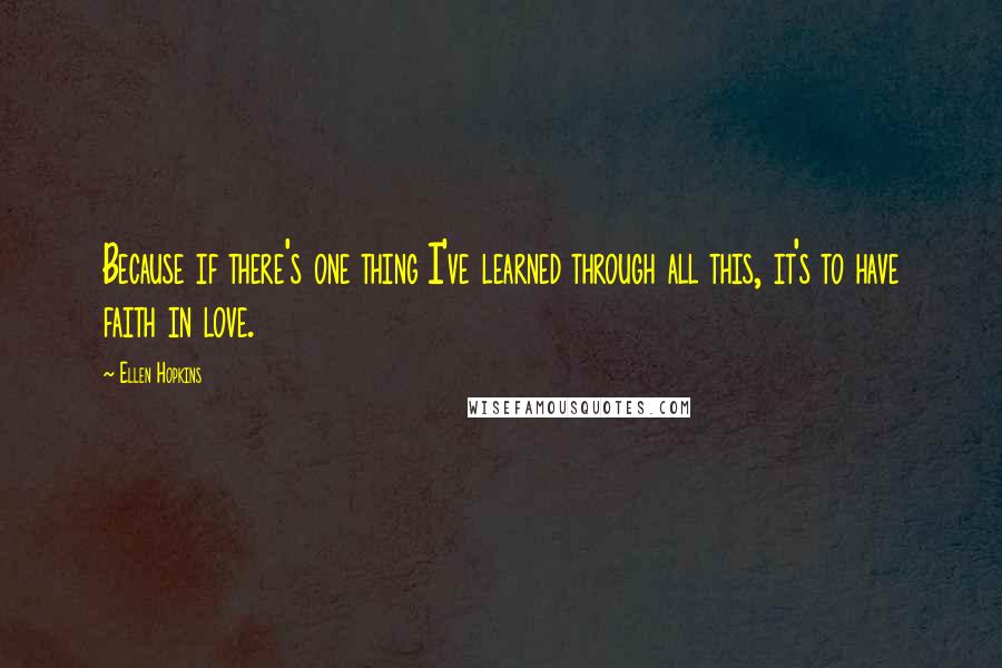 Ellen Hopkins Quotes: Because if there's one thing I've learned through all this, it's to have faith in love.